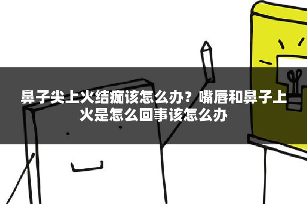 鼻子尖上火结痂该怎么办？嘴唇和鼻子上火是怎么回事该怎么办