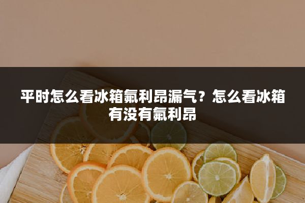 平时怎么看冰箱氟利昂漏气?怎么看冰箱有没有氟利昂