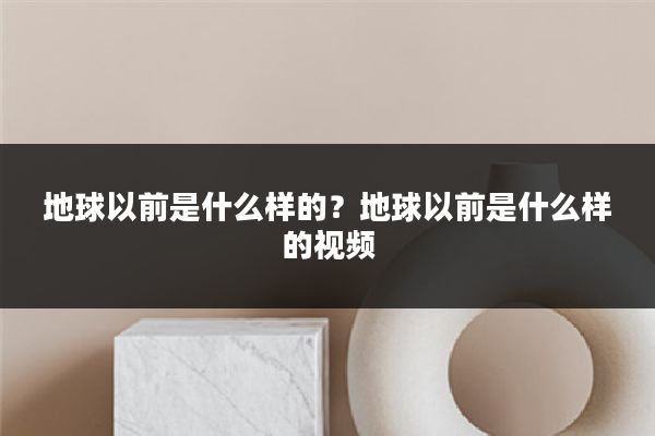 地球以前是什么样的?地球以前是什么样的视频