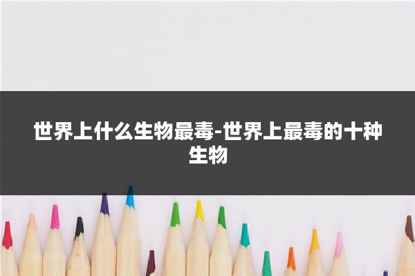 世界上什么生物最毒-世界上最毒的十种生物