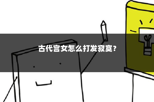 古代宫女怎么打发寂寞?