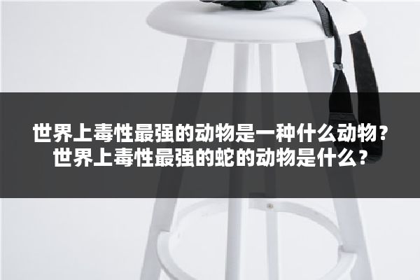 世界上毒性最强的动物是一种什么动物？世界上毒性最强的蛇的动物是什么？