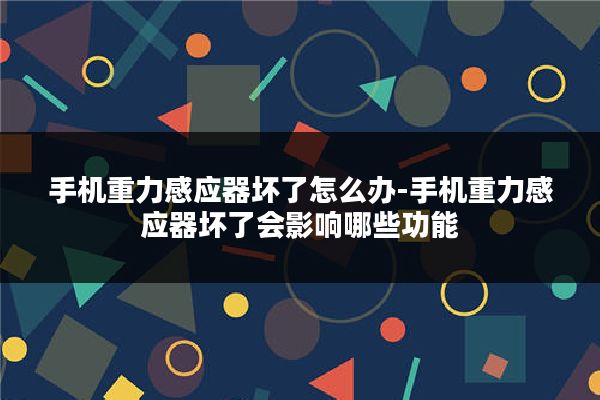 手机重力感应器坏了怎么办-手机重力感应器坏了会影响哪些功能