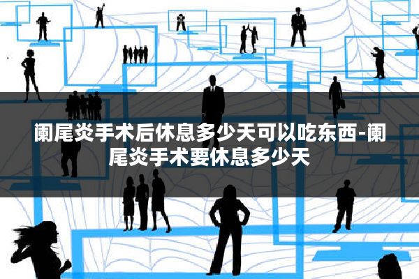 阑尾炎手术后休息多少天可以吃东西-阑尾炎手术要休息多少天