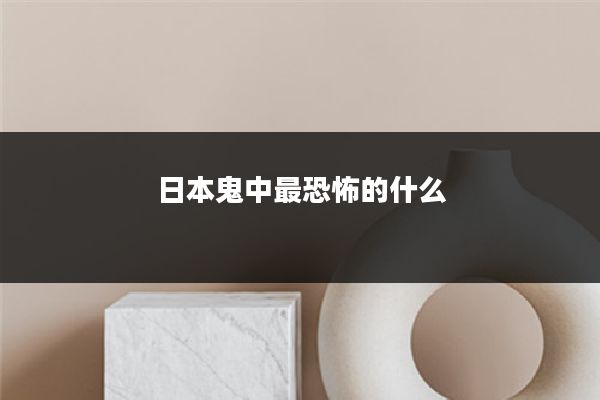 日本鬼中最恐怖的什么