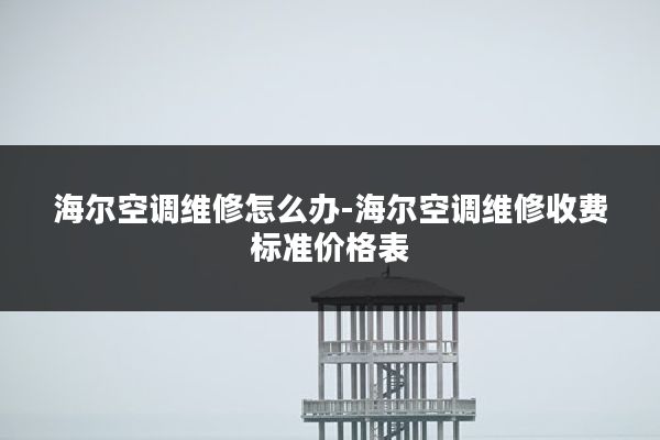 海尔空调维修怎么办-海尔空调维修收费标准价格表