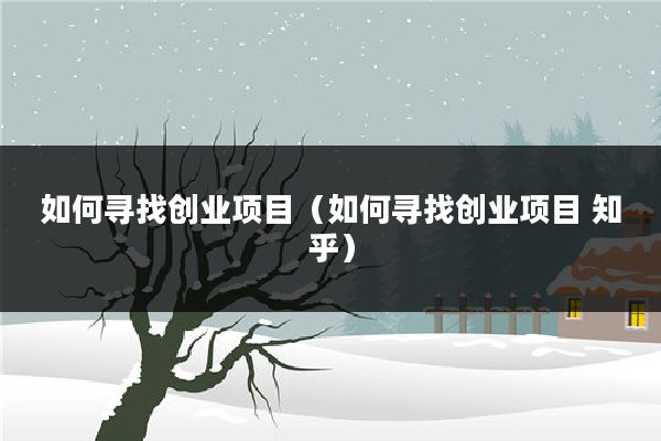 如何寻找创业项目（如何寻找创业项目 知乎）