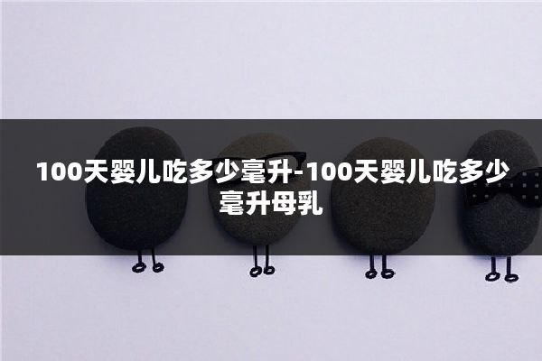 100天婴儿吃多少毫升-100天婴儿吃多少毫升母乳