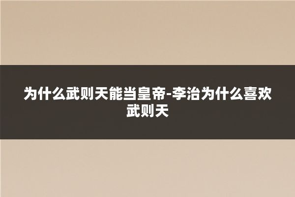 为什么武则天能当皇帝-李治为什么喜欢武则天