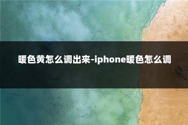 暖色黄怎么调出来-iphone暖色怎么调