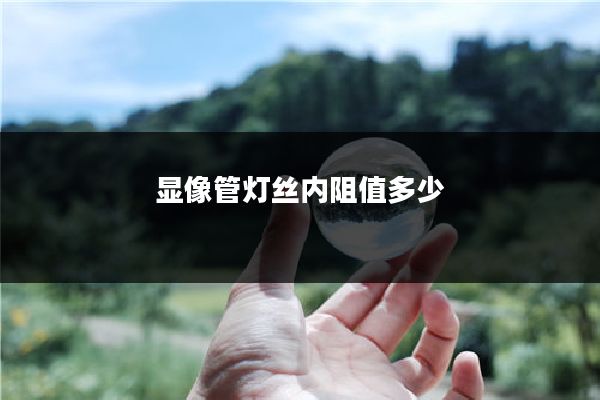 显像管灯丝内阻值多少