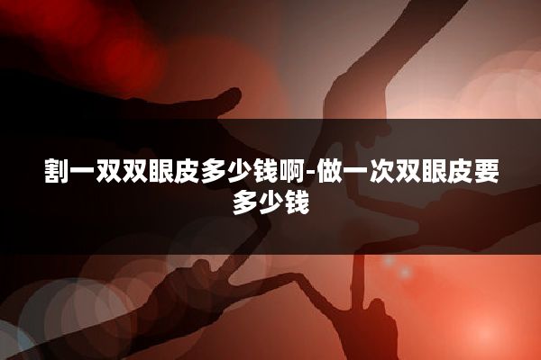 割一双双眼皮多少钱啊-做一次双眼皮要多少钱