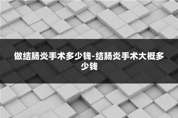 做结肠炎手术多少钱-结肠炎手术大概多少钱