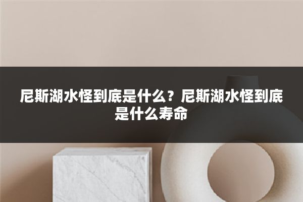尼斯湖水怪到底是什么?尼斯湖水怪到底是什么寿命