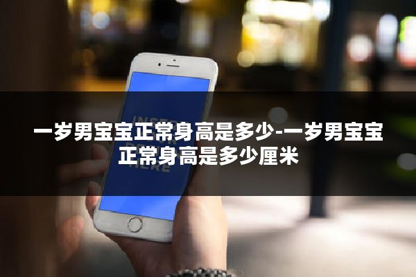 一岁男宝宝正常身高是多少-一岁男宝宝正常身高是多少厘米