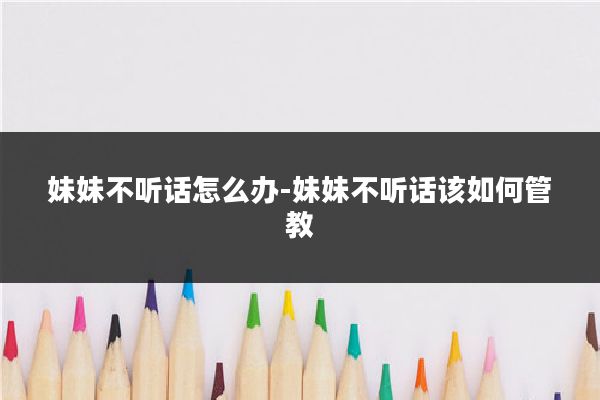 妹妹不听话怎么办-妹妹不听话该如何管教