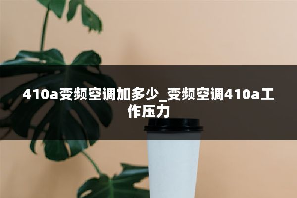 410a变频空调加多少_变频空调410a工作压力