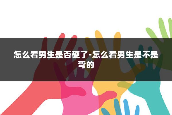 怎么看男生是否硬了-怎么看男生是不是弯的