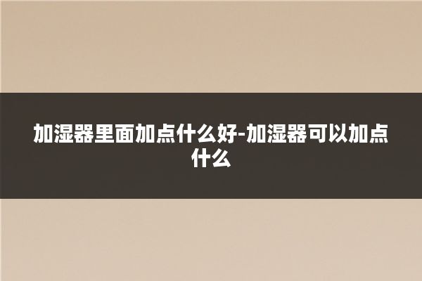 加湿器里面加点什么好-加湿器可以加点什么