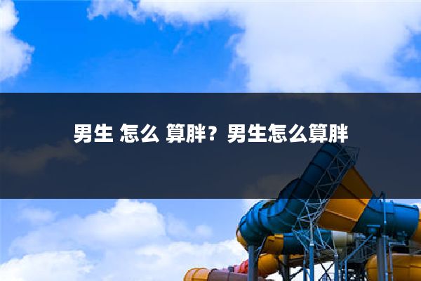 男生 怎么 算胖?男生怎么算胖
