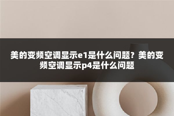 美的变频空调显示e1是什么问题?美的变频空调显示p4是什么问题
