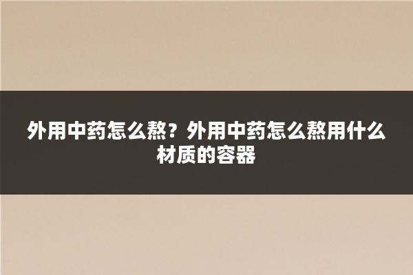 外用中药怎么熬?外用中药怎么熬用什么材质的容器