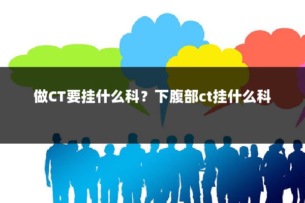 做CT要挂什么科？下腹部ct挂什么科