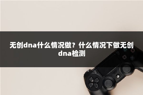 无创dna什么情况做?什么情况下做无创dna检测