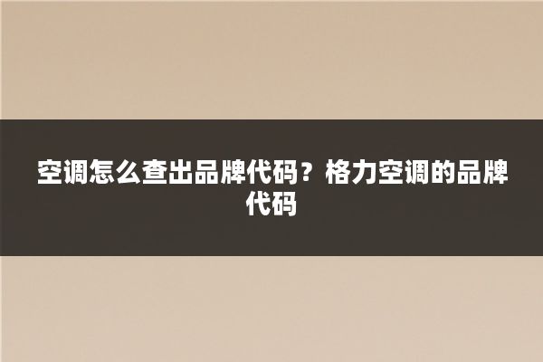 空调怎么查出品牌代码？格力空调的品牌代码