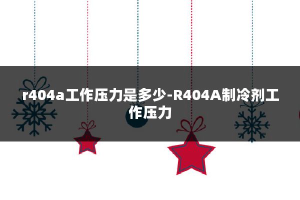 r404a工作压力是多少-R404A制冷剂工作压力