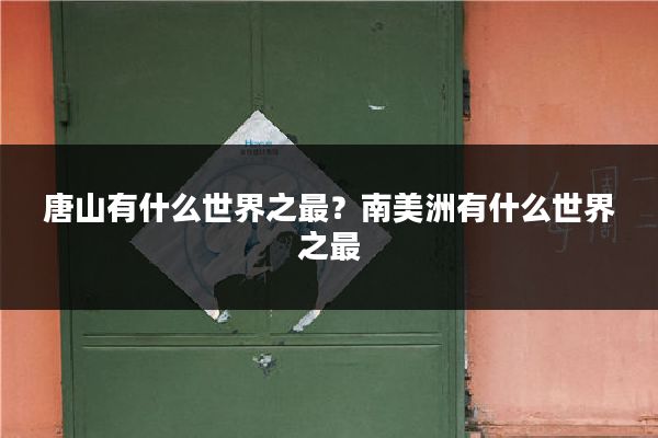 唐山有什么世界之最？南美洲有什么世界之最