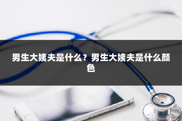 男生大姨夫是什么？男生大姨夫是什么颜色