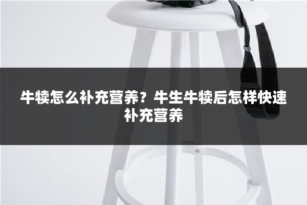 牛犊怎么补充营养?牛生牛犊后怎样快速补充营养