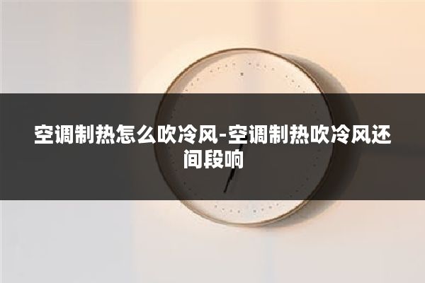 空调制热怎么吹冷风-空调制热吹冷风还间段响