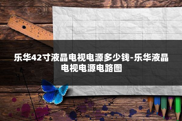 乐华42寸液晶电视电源多少钱-乐华液晶电视电源电路图