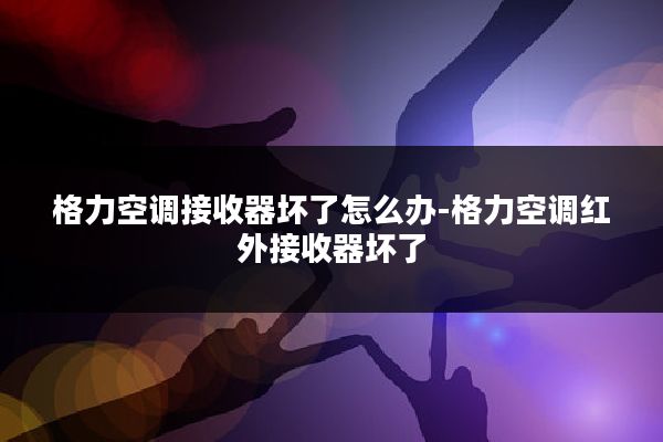 格力空调接收器坏了怎么办-格力空调红外接收器坏了