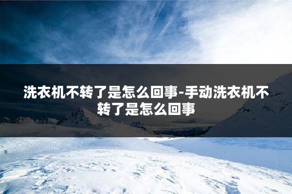 洗衣机不转了是怎么回事-手动洗衣机不转了是怎么回事