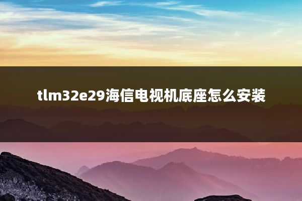 tlm32e29海信电视机底座怎么安装