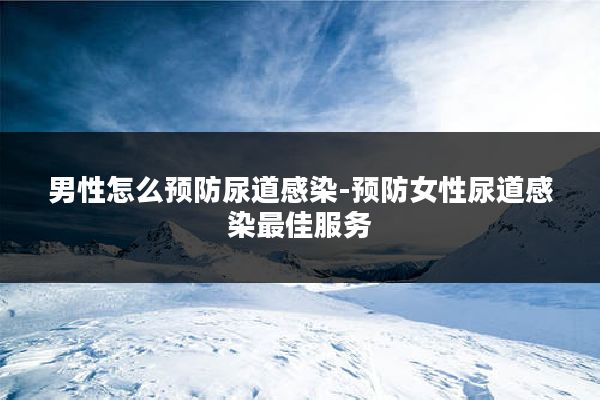 男性怎么预防尿道感染-预防女性尿道感染最佳服务