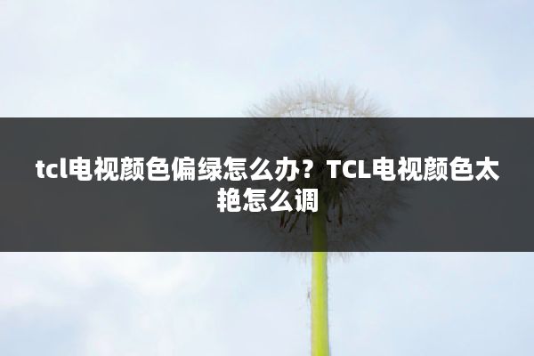tcl电视颜色偏绿怎么办?TCL电视颜色太艳怎么调