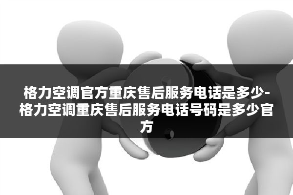 格力空调官方重庆售后服务电话是多少-格力空调重庆售后服务电话号码是多少官方