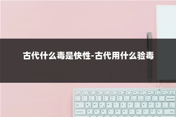 古代什么毒是快性-古代用什么验毒