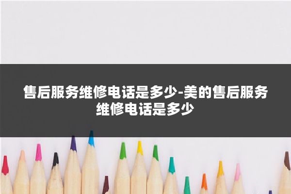 售后服务维修电话是多少-美的售后服务维修电话是多少