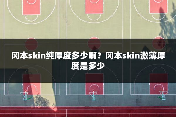 冈本skin纯厚度多少啊?冈本skin激薄厚度是多少