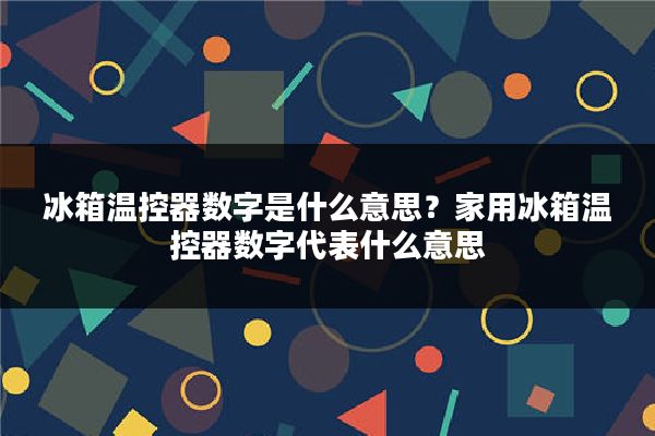 冰箱温控器数字是什么意思？家用冰箱温控器数字代表什么意思