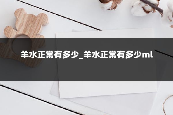 羊水正常有多少_羊水正常有多少ml