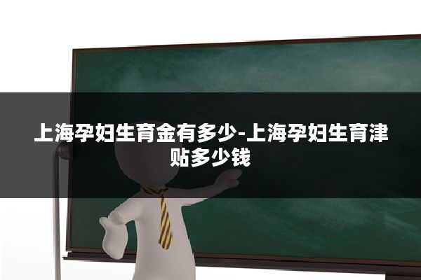 上海孕妇生育金有多少-上海孕妇生育津贴多少钱