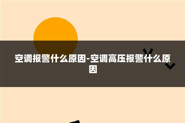 空调报警什么原因-空调高压报警什么原因