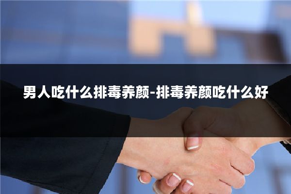 男人吃什么排毒养颜-排毒养颜吃什么好