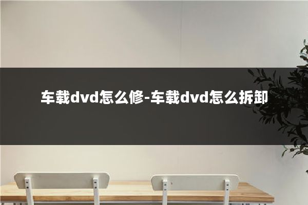 车载dvd怎么修-车载dvd怎么拆卸
